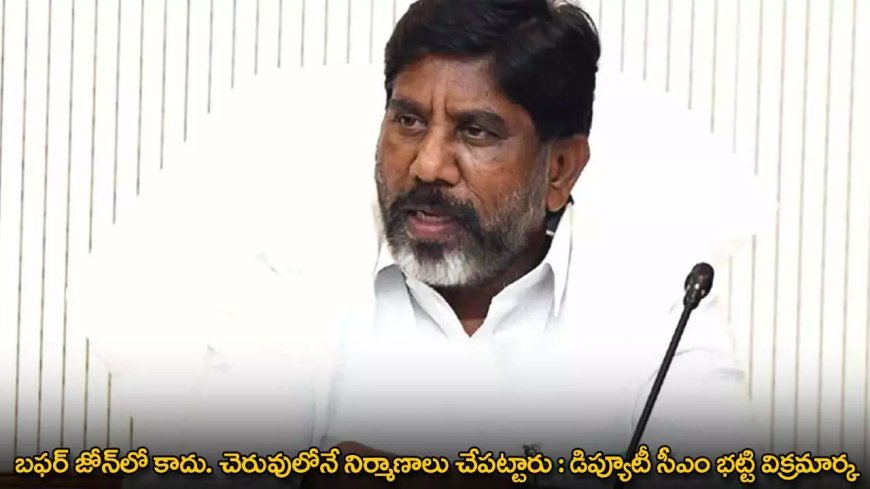 బఫర్ జోన్‌లో కాదు. చెరువులోనే నిర్మాణాలు చేపట్టారు : డిప్యూటీ సీఎం భట్టి విక్రమార్క