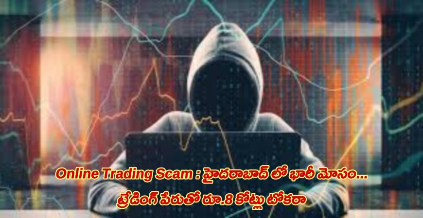 Online Trading Scam : హైదరాబాద్ లో భారీ మోసం... ట్రేడింగ్ పేరుతో రూ.8 కోట్లు టోకరా